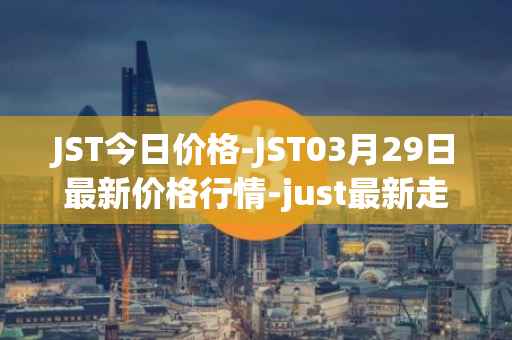 JST今日价格-JST03月29日最新价格行情-just最新走势消息