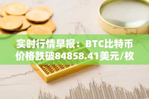 实时行情早报：BTC比特币价格跌破84858.41美元/枚，日内跌-1.03%