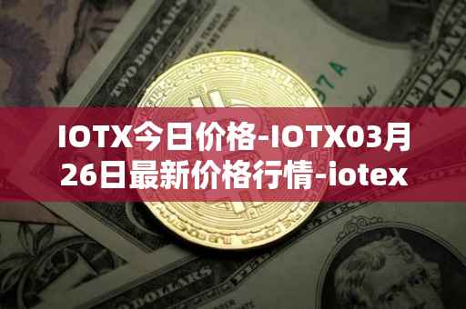 IOTX今日价格-IOTX03月26日最新价格行情-iotex最新走势消息