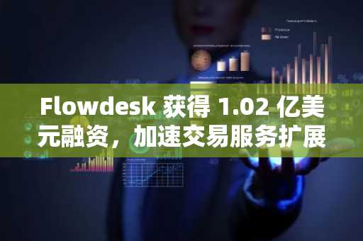 Flowdesk 获得 1.02 亿美元融资，加速交易服务扩展