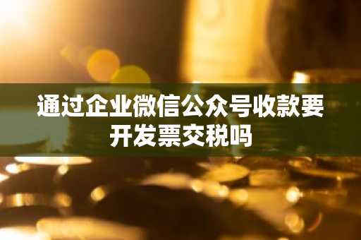 通过企业微信公众号收款要开发票交税吗