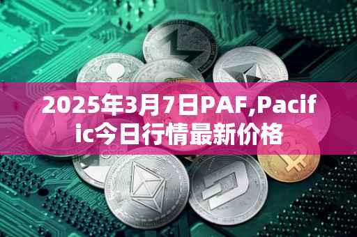 2025年3月7日PAF,Pacific今日行情最新价格