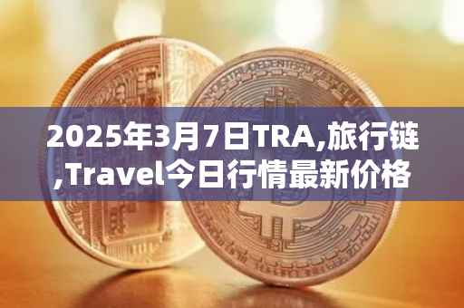 2025年3月7日TRA,旅行链,Travel今日行情最新价格