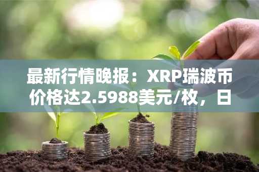 最新行情晚报：XRP瑞波币价格达2.5988美元/枚，日内涨幅3.01%