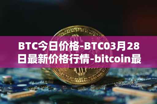 BTC今日价格-BTC03月28日最新价格行情-bitcoin最新走势消息