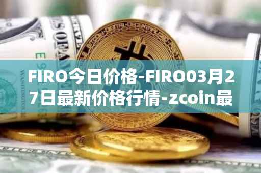 FIRO今日价格-FIRO03月27日最新价格行情-zcoin最新走势消息