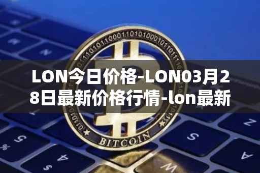 LON今日价格-LON03月28日最新价格行情-lon最新走势消息