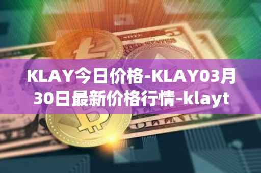 KLAY今日价格-KLAY03月30日最新价格行情-klaytn最新走势消息