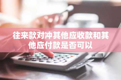 往来款对冲其他应收款和其他应付款是否可以