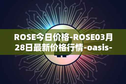 ROSE今日价格-ROSE03月28日最新价格行情-oasis-network最新走势消息