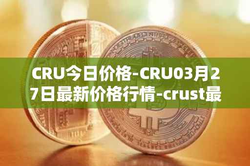 CRU今日价格-CRU03月27日最新价格行情-crust最新走势消息