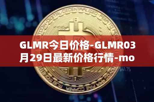 GLMR今日价格-GLMR03月29日最新价格行情-moonbeam最新走势消息