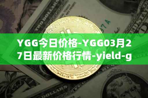YGG今日价格-YGG03月27日最新价格行情-yield-guild-games最新走势消息