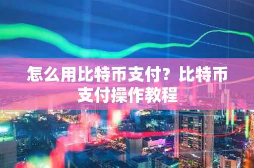 怎么用比特币支付？比特币支付操作教程