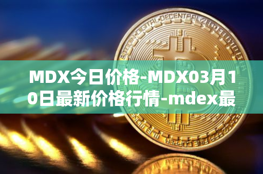 MDX今日价格-MDX03月10日最新价格行情-mdex最新走势消息