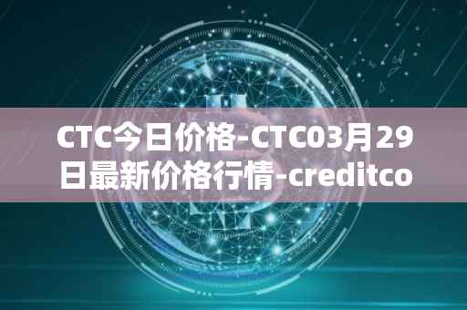 CTC今日价格-CTC03月29日最新价格行情-creditcoin最新走势消息