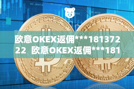 欧意OKEX返佣***18137222 欧意OKEX返佣***18137222及欧意OKEX怎么提现 欧意OKEX返佣***18137222 欧意OKEX返佣***18137222及欧意OKEX怎么提现
