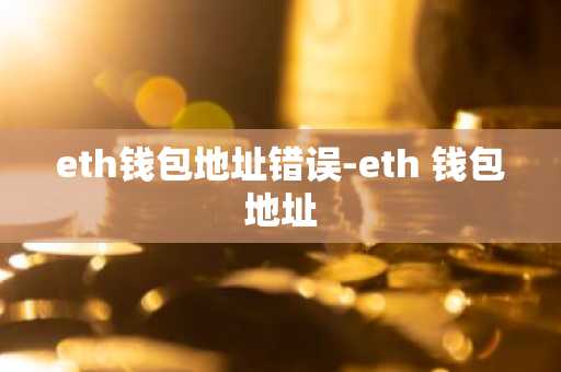 eth钱包地址错误-eth 钱包地址