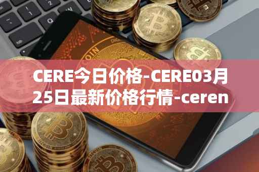 CERE今日价格-CERE03月25日最新价格行情-cerenetwork最新走势消息