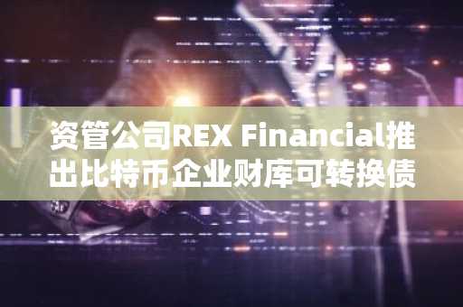 资管公司REX Financial推出比特币企业财库可转换债券ETF