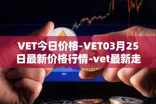 VET今日价格-VET03月25日最新价格行情-vet最新走势消息