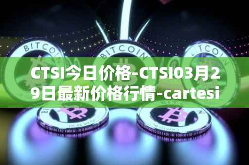 CTSI今日价格-CTSI03月29日最新价格行情-cartesi最新走势消息
