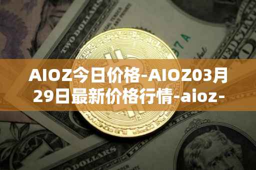 AIOZ今日价格-AIOZ03月29日最新价格行情-aioz-network最新走势消息