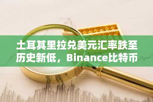 土耳其里拉兑美元汇率跌至历史新低，Binance比特币-里拉交易量激增