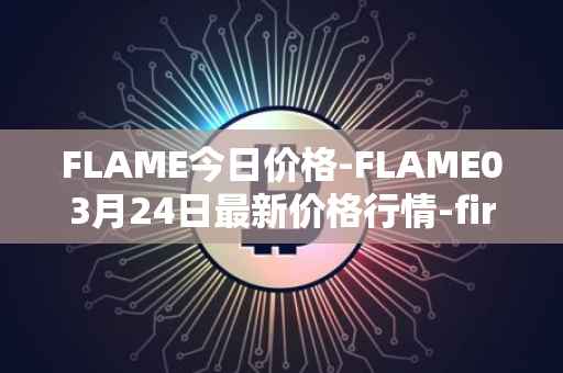 FLAME今日价格-FLAME03月24日最新价格行情-firestarter最新走势消息