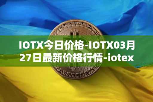 IOTX今日价格-IOTX03月27日最新价格行情-iotex最新走势消息