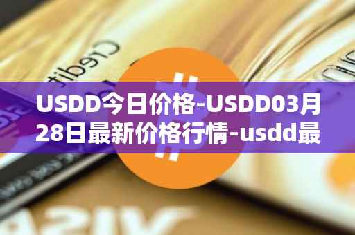 USDD今日价格-USDD03月28日最新价格行情-usdd最新走势消息