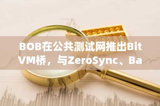 BOB在公共测试网推出BitVM桥，与ZeroSync、Babylon等机构共同成立BitVM加速器