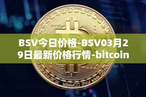 BSV今日价格-BSV03月29日最新价格行情-bitcoin-cash-sv最新走势消息