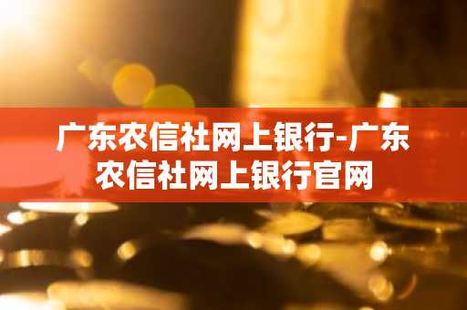 广东农信社网上银行-广东农信社网上银行官网