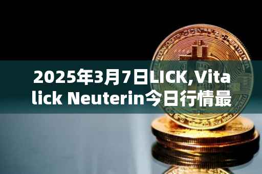 2025年3月7日LICK,Vitalick Neuterin今日行情最新价格