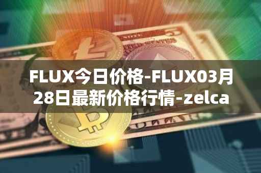 FLUX今日价格-FLUX03月28日最新价格行情-zelcash最新走势消息