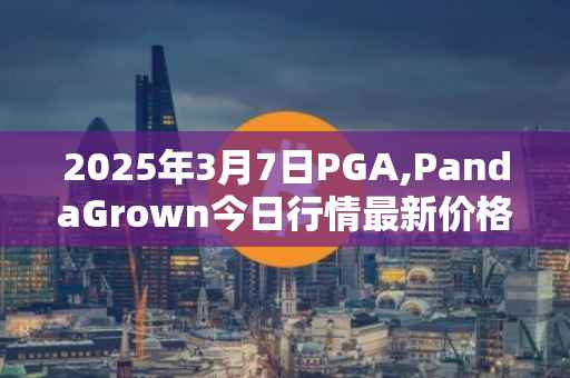 2025年3月7日PGA,PandaGrown今日行情最新价格