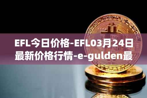 EFL今日价格-EFL03月24日最新价格行情-e-gulden最新走势消息