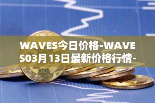 WAVES今日价格-WAVES03月13日最新价格行情-waves最新走势消息