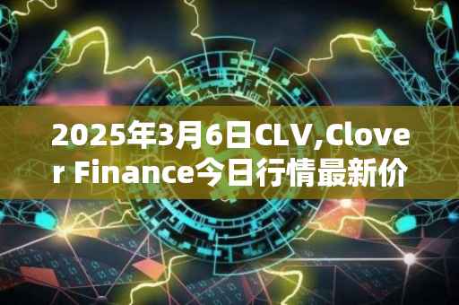 2025年3月6日CLV,Clover Finance今日行情最新价格