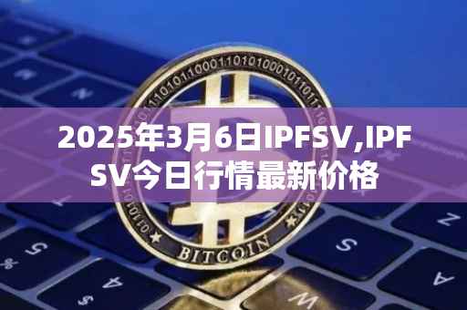 2025年3月6日IPFSV,IPFSV今日行情最新价格