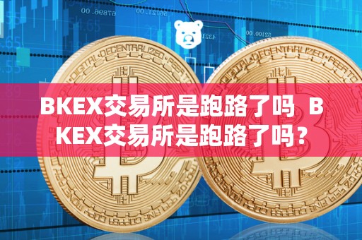 BKEX交易所是跑路了吗 BKEX交易所是跑路了吗? BKEX交易所是跑路了吗 BKEX交易所是跑路了吗?