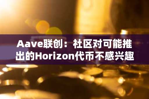 Aave联创：社区对可能推出的Horizon代币不感兴趣，共识将得到尊重