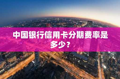 中国银行信用卡分期费率是多少？