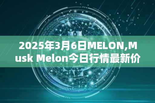 2025年3月6日MELON,Musk Melon今日行情最新价格