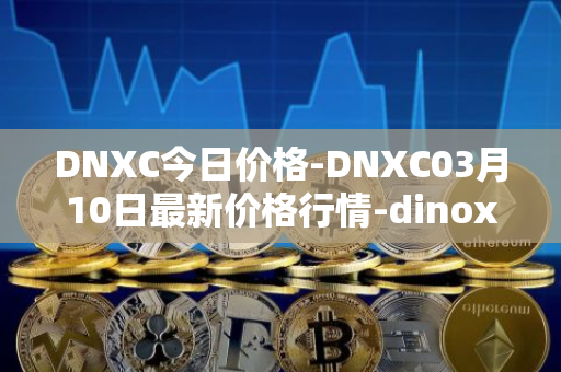 DNXC今日价格-DNXC03月10日最新价格行情-dinox最新走势消息