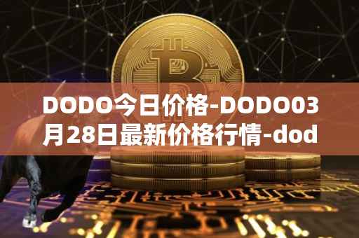 DODO今日价格-DODO03月28日最新价格行情-dodo最新走势消息