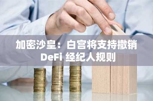 加密沙皇：白宫将支持撤销 DeFi 经纪人规则