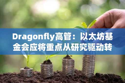 Dragonfly高管：以太坊基金会应将重点从研究驱动转向促进项目开发和投资