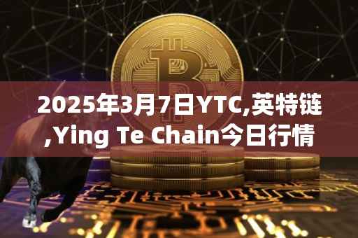 2025年3月7日YTC,英特链,Ying Te Chain今日行情最新价格